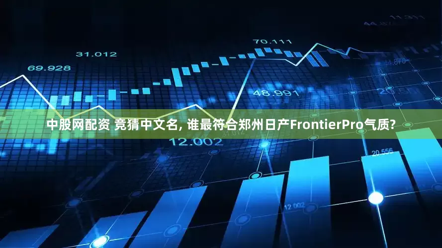 中股网配资 竞猜中文名, 谁最符合郑州日产FrontierPro气质?