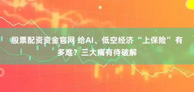 股票配资资金官网 给AI、低空经济 “上保险” 有多难？三大痛有待破解