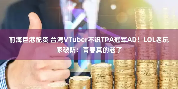前海巨港配资 台湾VTuber不识TPA冠军AD！LOL老玩家破防：青春真的老了