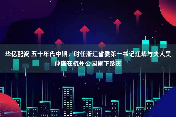 华亿配资 五十年代中期，时任浙江省委第一书记江华与夫人吴仲廉在杭州公园留下珍贵