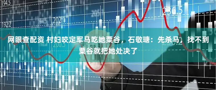 网眼查配资 村妇咬定军马吃她粟谷，石敬瑭：先杀马，找不到粟谷就把她处决了