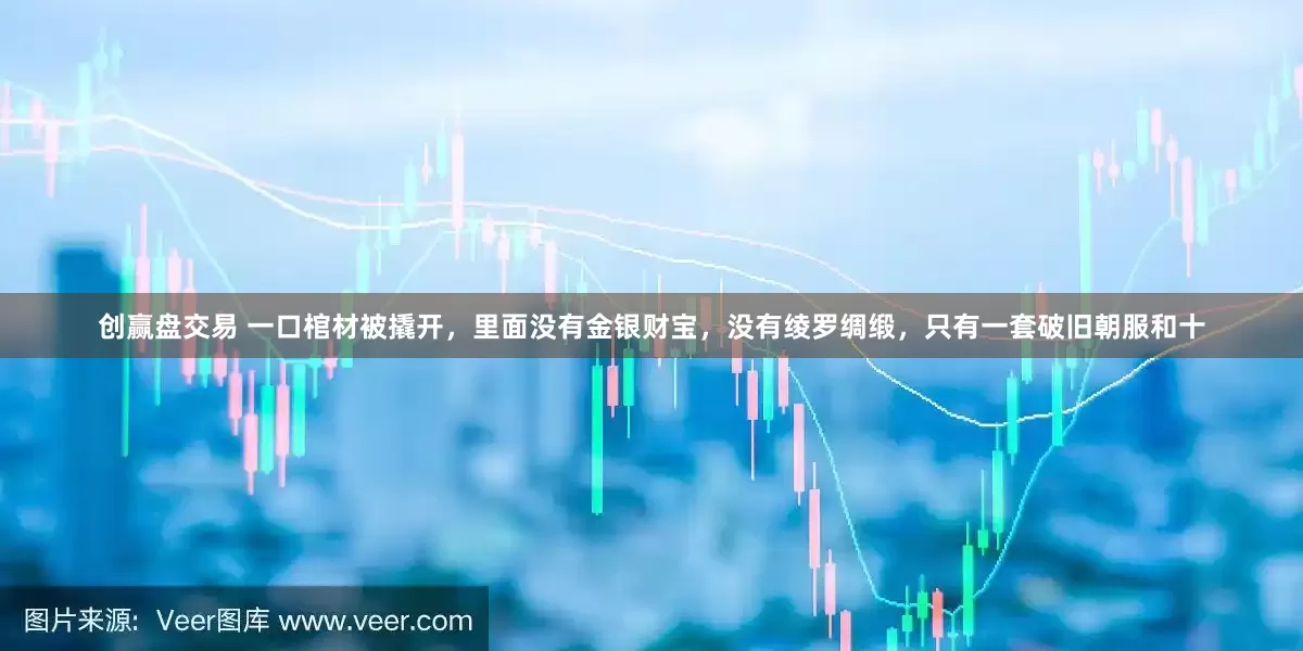 创赢盘交易 一口棺材被撬开，里面没有金银财宝，没有绫罗绸缎，只有一套破旧朝服和十